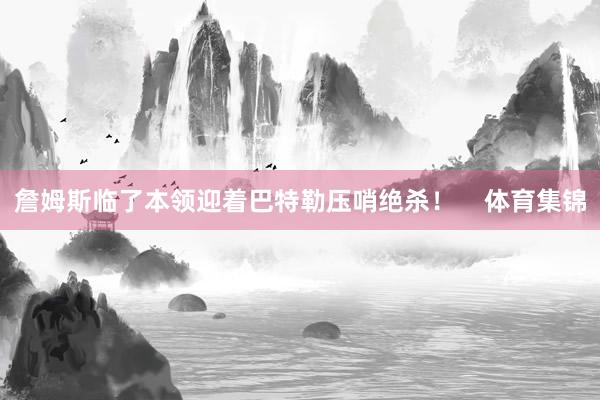 詹姆斯临了本领迎着巴特勒压哨绝杀！    体育集锦
