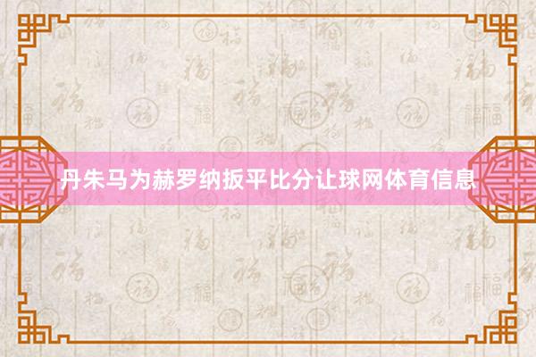 丹朱马为赫罗纳扳平比分让球网体育信息
