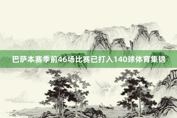 巴萨本赛季前46场比赛已打入140球体育集锦