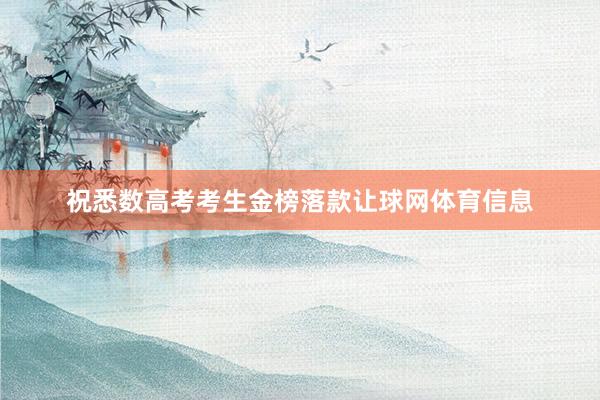 祝悉数高考考生金榜落款让球网体育信息