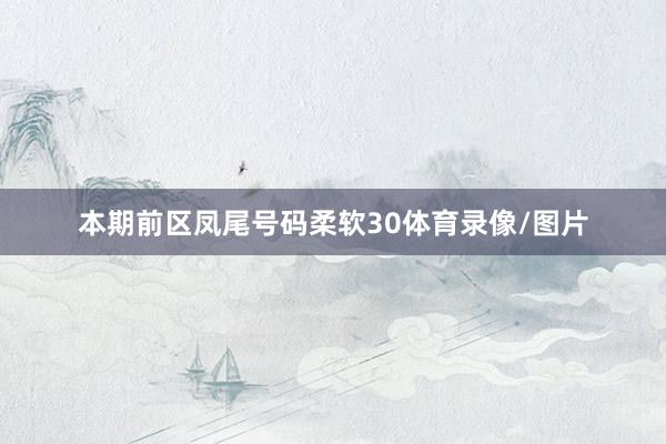 本期前区凤尾号码柔软30体育录像/图片