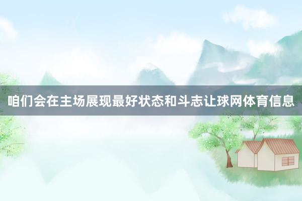咱们会在主场展现最好状态和斗志让球网体育信息