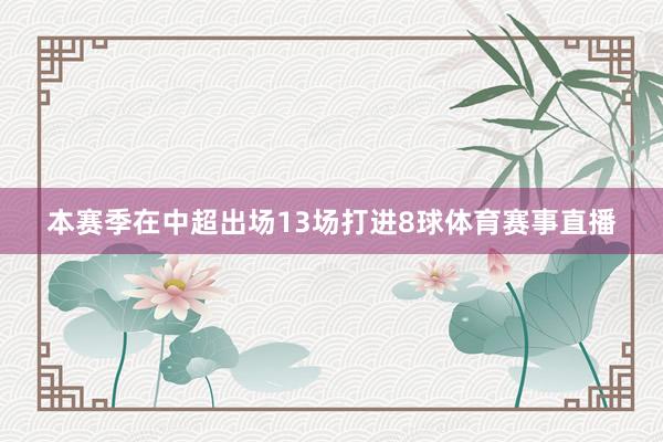本赛季在中超出场13场打进8球体育赛事直播