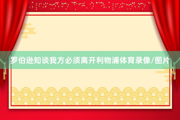 罗伯逊知谈我方必须离开利物浦体育录像/图片