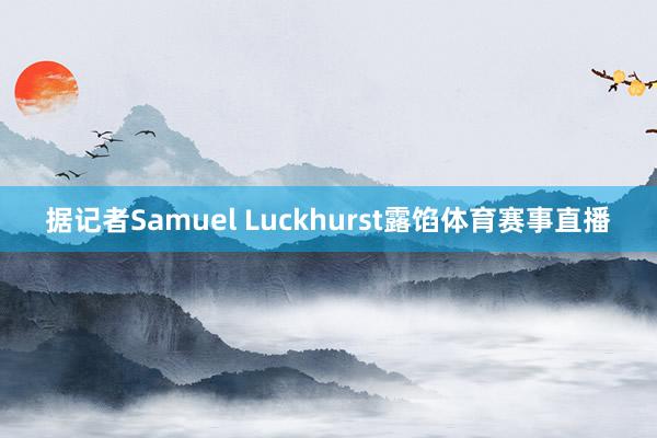 据记者Samuel Luckhurst露馅体育赛事直播
